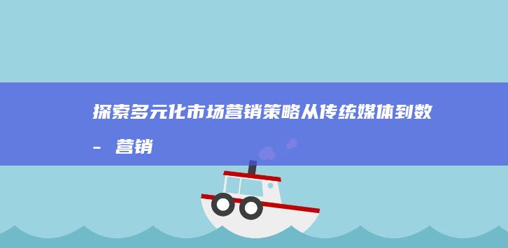 探索多元化市场营销策略：从传统媒体到数字营销的创新模式