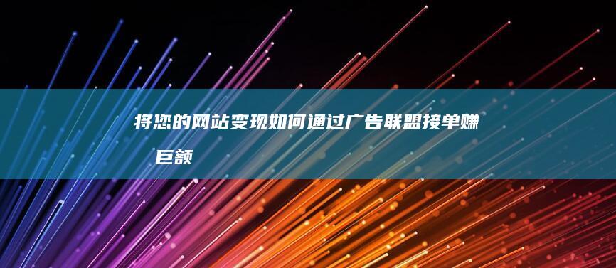 将您的网站变现：如何通过广告联盟接单赚取巨额利润